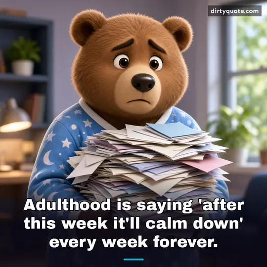 Adulthood is saying 'after this week it'll calm down' every week forever.
